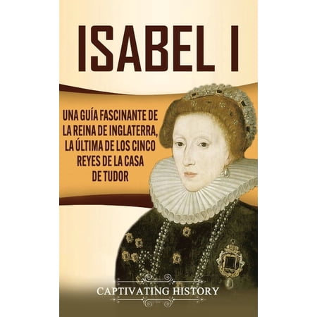 Isabel I: Una gu&Atilde;a fascinante de la reina de Inglaterra la &Atilde;&ordm;ltima de los cinco reyes de la casa de Tudor (Hardcover)