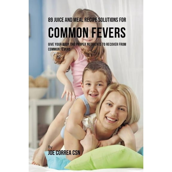 89 Juice and Meal Recipe Solutions for Common Fevers: Give Your Body the Proper Nutrients to Recover From Common Fevers, (Paperback)