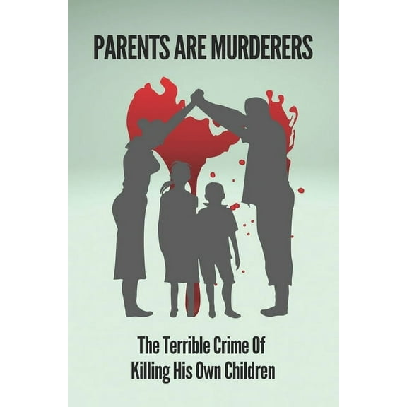 Parents Are Murderers: The Terrible Crime Of Killing His Own Children: True Stories Of Filicidal Murder And Crime (Paperback)