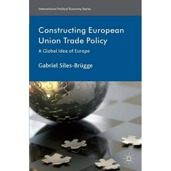 International Political Economy Constructing European Union Trade Policy: A Global Idea of Europe, (Hardcover)