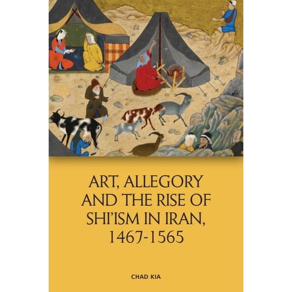 Edinburgh Studies in Classical Islamic H Art, Allegory and the Rise of Shi'ism in Iran, 1487-1565, (Hardcover)