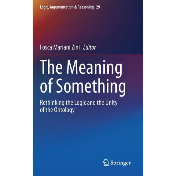 Logic, Argumentation & Reasoning The Meaning of Something: Rethinking the Logic and the Unity of the Ontology, Book 29, (Hardcover)