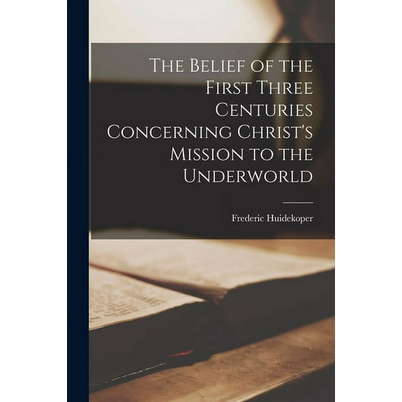 The Belief of the First Three Centuries Concerning Christ's Mission to the Underworld, (Paperback)