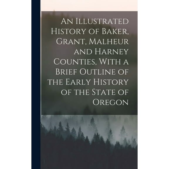 An Illustrated History of Baker, Grant, Malheur and Harney Counties, With a Brief Outline of the Early History of the State of Oregon (Hardcover)