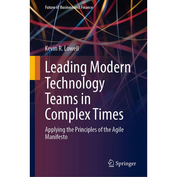 Future of Business and Finance Leading Modern Technology Teams in Complex Times: Applying the Principles of the Agile Manifesto, (Hardcover)