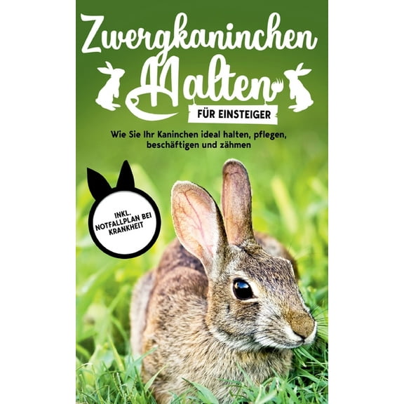 Zwergkaninchen halten fÃ¼r Einsteiger: Wie Sie Ihr Kaninchen ideal halten, pflegen, beschÃ¤ftigen und zÃ¤hmen - inkl. Notfa, (Paperback)