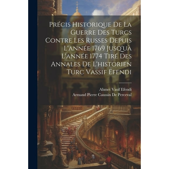 Précis Historique De La Guerre Des Turcs Contre Les Russes Depuis L'année 1769 Jusq'uà L'année 1774 Tiré Des Annales De L'historien Turc Vassif Efendi (Paperback)