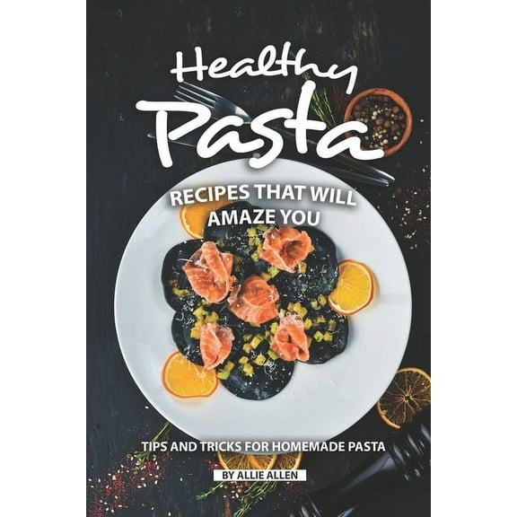 Healthy Pasta Recipes that will Amaze You: Tips and Tricks for Homemade Pasta (Paperback)