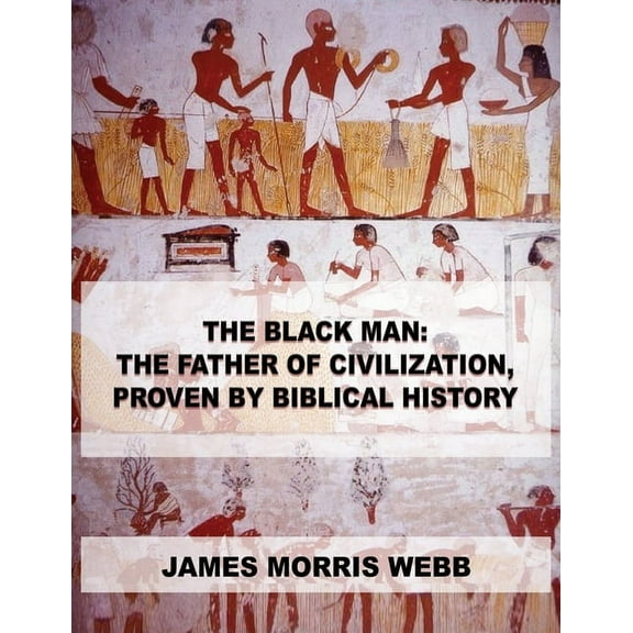 The Black Man: The Father of Civilization, Proven by Biblical History, (Paperback)