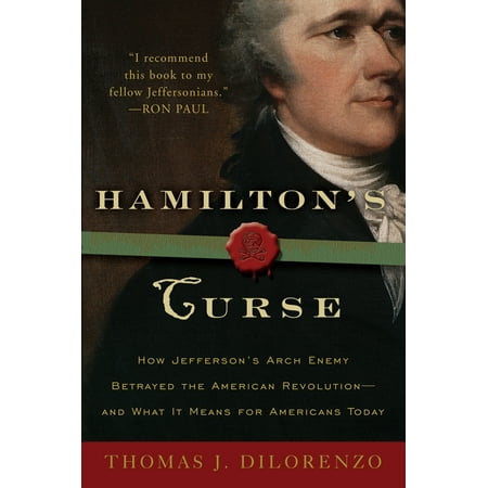 Hamilton's Curse : How Jefferson's Archenemy Betrayed the American Revolution--And What It Means for Americans Today