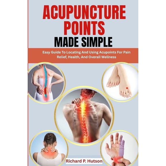 Acupuncture Points Made Simple: Easy Guide To Locating And Using Acupoints For Pain Relief, Health, And Overall Wellness, (Paperback)