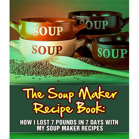 The Soup Maker Recipe Book: How I Lost 7 Pounds In 7 Days With My Soup Maker Recipes -