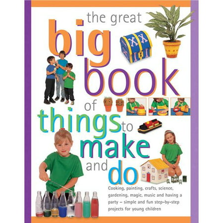 The Great Big Book of Things to Make and Do: Cooking, Painting, Crafts, Science, Gardening, Magic, Music and Having a Party - Simple and Fun Step-by-step Projects for Young Children