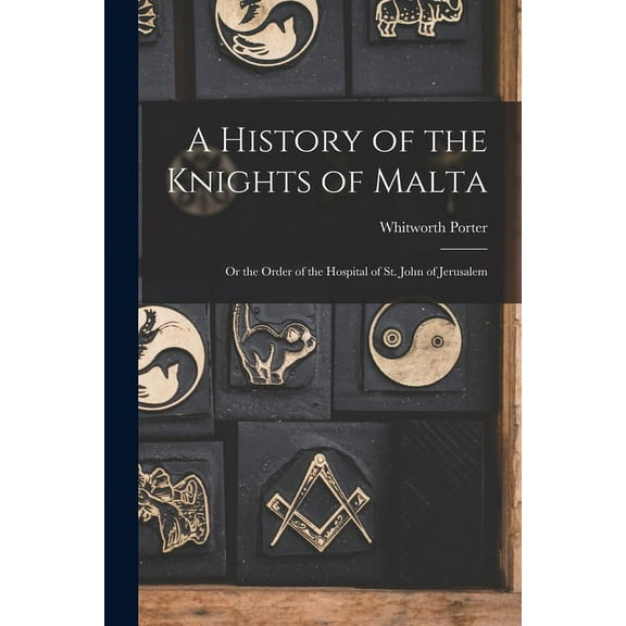 A History of the Knights of Malta: Or the Order of the Hospital of St. John of Jerusalem