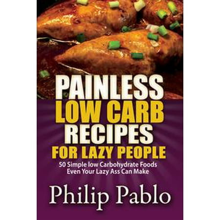Painless Low Carb Recipes For Lazy People: 50 Simple Low Carbohydrate Foods Even Your Lazy Ass Can Make - (Best Food For Low Bp)