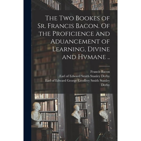 The Two Bookes of Sr. Francis Bacon. Of the Proficience and Aduancement of Learning, Divine and Hvmane .. (Paperback)