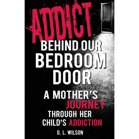 Addict Behind Our Bedroom Door: A Mother's Journey Through Her Child's Addiction: Love, Fear, Struggle and Hope