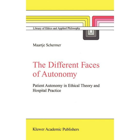 Library of Ethics and Applied Philosophy The Different Faces of Autonomy: Patient Autonomy in Ethical Theory and Hospital Practice, Book 13, (Hardcover)