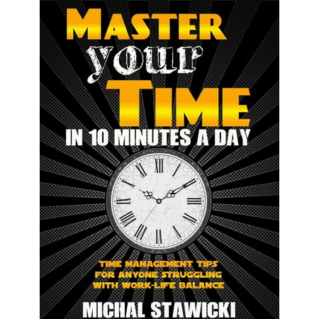 Master Your Time in 10 Minutes a Day: Time Management Tips for Anyone Struggling with Work – Life Balance - (Best Work Life Balance)
