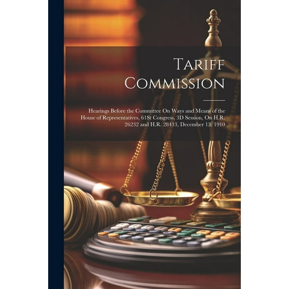 Tariff Commission: Hearings Before the Committee On Ways and Means of the House of Representatives, 61St Congress, 3D Session, On H.R. 26232 and H.R. 28433, December 13, 1910 (Paperback)