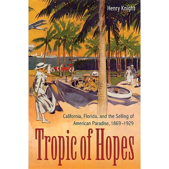 Tropic of Hopes: California, Florida, and the Selling of American Paradise, 1869-1929, (Paperback)