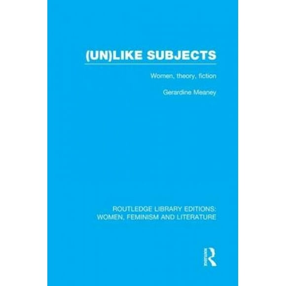 (un)like Subjects : Femmes, Théorie, Fiction (Routledge Library Editions : Femmes, Féminisme et Littérature)