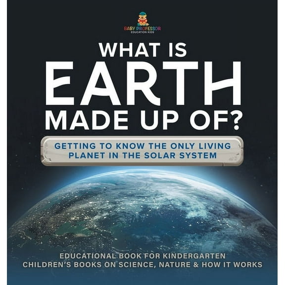 What Is Earth Made up Of? Getting to Know the Only Living Planet in the Solar System Educational Book for Kindergarten C, (Hardcover)