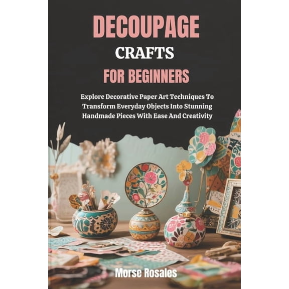 Decoupage Crafts for Beginners: Explore Decorative Paper Art Techniques To Transform Everyday Objects Into Stunning Hand, (Paperback)