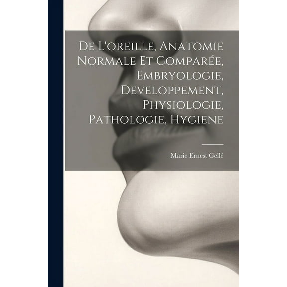 De L'oreille, Anatomie Normale Et Comparée, Embryologie, Developpement, Physiologie, Pathologie, Hygiene (Paperback)