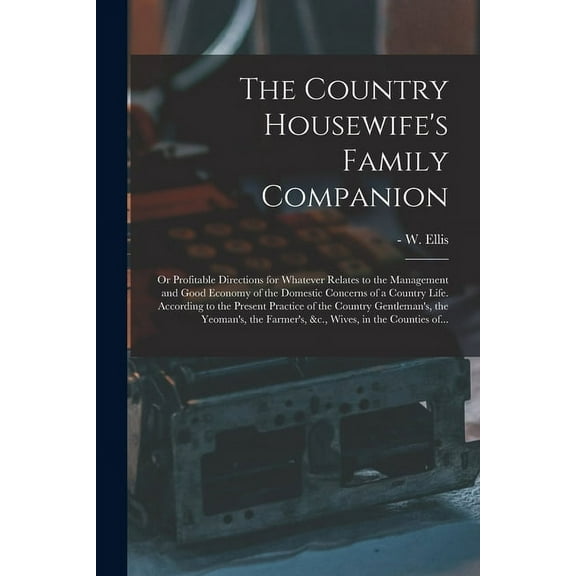 The Country Housewife's Family Companion: or Profitable Directions for Whatever Relates to the Management and Good Econo, (Paperback)