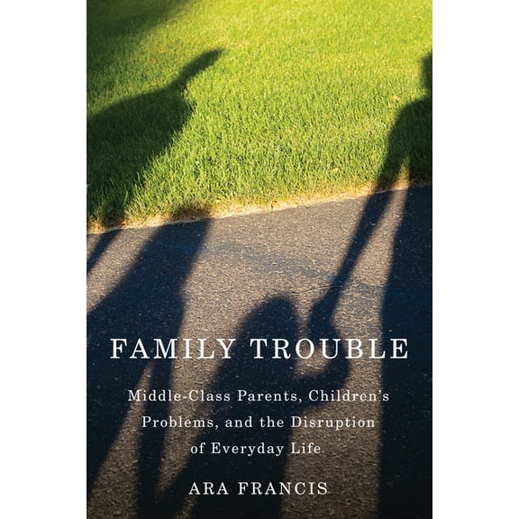 Family Trouble: Middle-Class Parents, Children's Problems, and the Disruption of Everyday Life, (Hardcover)