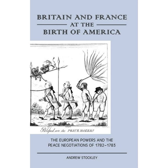 Britain and France at the Birth of America: The European Powers and the Peace Negotiations of 1782-83, (Hardcover)