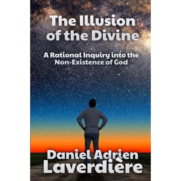 The Illusion of the Divine: A Rational Inquiry into the Non-Existence of God, (Paperback)