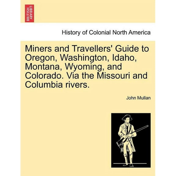 Miners and Travellers' Guide to Oregon, Washington, Idaho, Montana, Wyoming, and Colorado. Via the Missouri and Columbia Rivers. (Paperback)