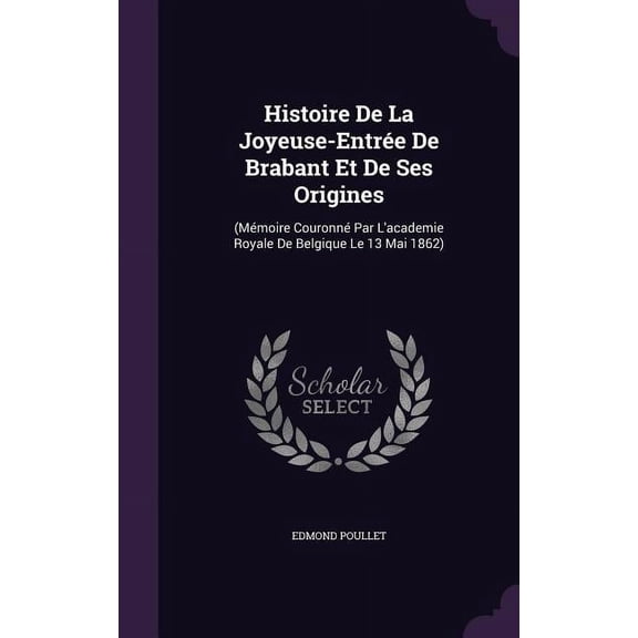 Histoire De La Joyeuse-Entrée De Brabant Et De Ses Origines: (Mémoire Couronné Par L'academie Royale De Belgique Le 13 Mai 1862) (Hardcover)