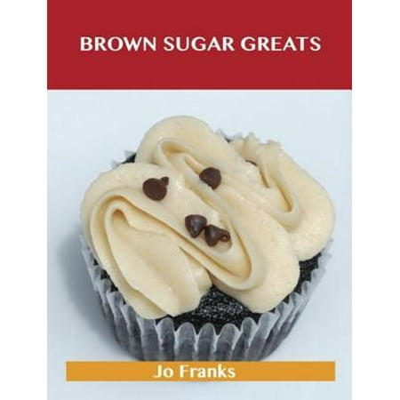 Brown Sugar Greats: Delicious Brown Sugar Recipes, The Top 100 Brown Sugar Recipes -