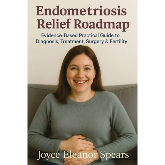 Endometriosis Relief Roadmap: Evidence-Based Practical Guide to Diagnosis, Treatment, Surgery & Fertility, (Paperback)
