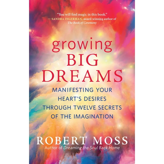 Growing Big Dreams: Manifesting Your Heart's Desires Through Twelve Secrets of the Imagination, (Paperback)