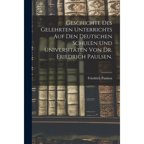 Geschichte des gelehrten Unterrichts auf den deutschen Schulen und UniversitÃ¤ten von Dr. Friedrich Paulsen., (Paperback)