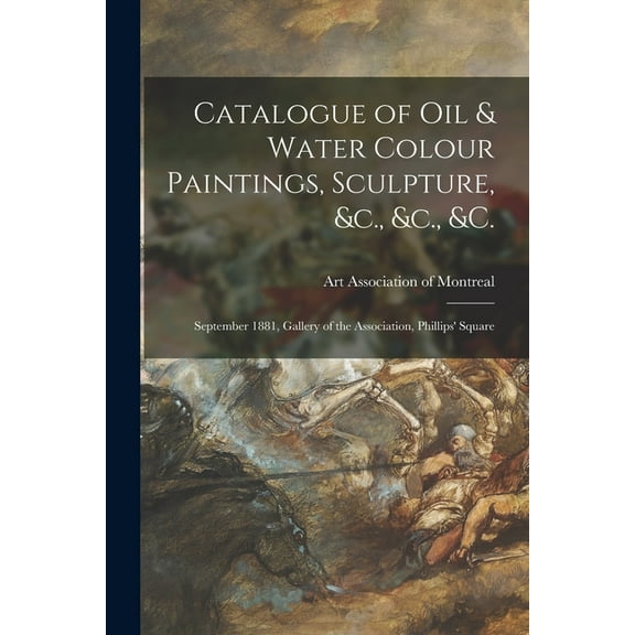Catalogue of Oil & Water Colour Paintings, Sculpture, &c., &c., &c. [microform] : September 1881, Gallery of the Association, Phillips' Square (Paperback)