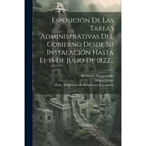 Esposición De Las Tareas Administrativas Del Gobierno Desde Su Instalación Hasta El 15 De Julio De 1822... (Paperback)
