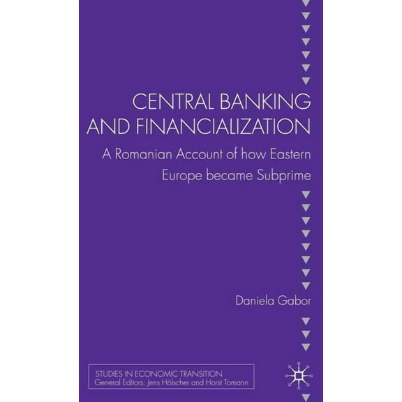 Studies in Economic Transition Central Banking and Financialization: A Romanian Account of How Eastern Europe Became Subprime, (Hardcover)