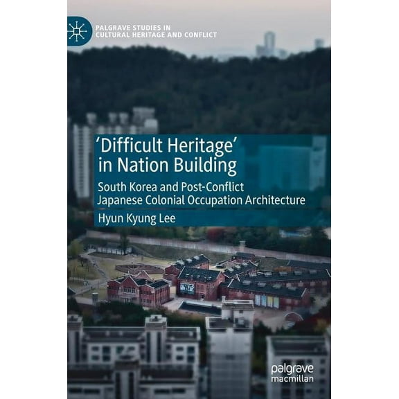 Palgrave Studies in Cultural Heritage an 'Difficult Heritage' in Nation Building: South Korea and Post-Conflict Japanese Colonial Occupation Architecture, (Hardcover)