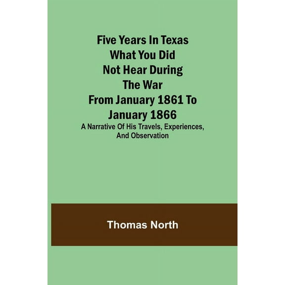 Five Years in Texas What you did not hear during the war from January 1861 to January 1866. A narrative of his travels, , (Paperback)