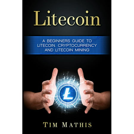 Litecoin: A Beginners Guide To Litecoin, Cryptocurrency and Litecoin Mining -