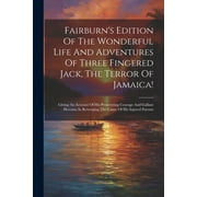Fairburn's Edition Of The Wonderful Life And Adventures Of Three Fingered Jack, The Terror Of Jamaica!: Giving An Account Of His Persevering Courage And Gallant Heroism In Revenging The Cause Of His I