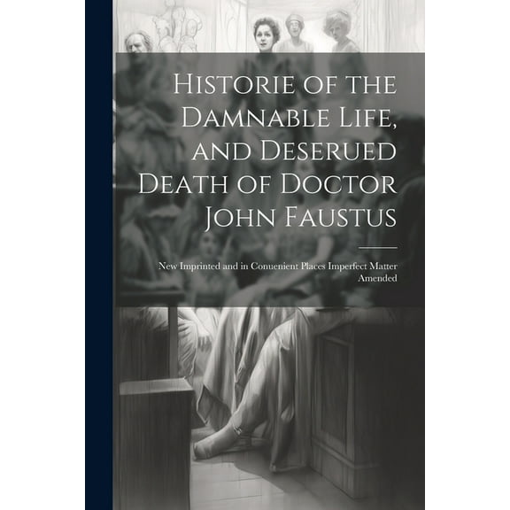 Historie of the Damnable Life, and Deserued Death of Doctor John Faustus : New Imprinted and in Conuenient Places Imperfect Matter Amended (Paperback)