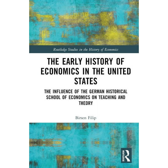 Routledge Studies in the History of Econ The Early History of Economics in the United States: The Influence of the German Historical School of Economics on Teach, (Hardcover)