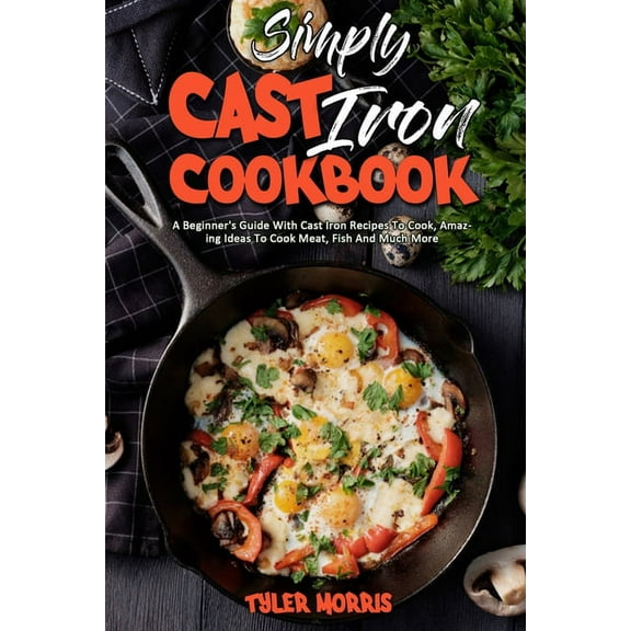 Simply Cast Iron Cookbook: A Beginner's Guide With Cast Iron Recipes To Cook, Amazing Ideas To Cook Meat, Fish And Much