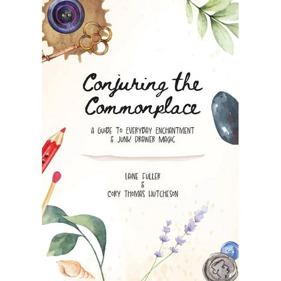 Conjuring the Commonplace: A Guide to Everyday Enchantment & Junk Drawer Magic, (Paperback)